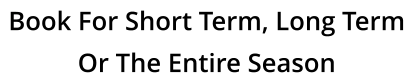 Book For Short Term, Long Term Or The Entire Season